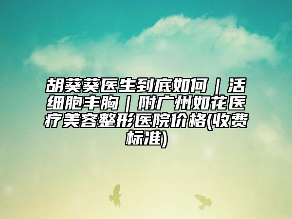胡葵葵医生到底如何｜活细胞丰胸｜附广州如花医疗美容整形医院价格(收费标准)