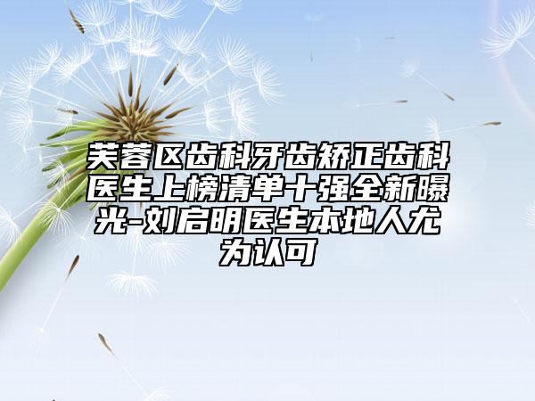 芙蓉区齿科牙齿矫正齿科医生上榜清单十强全新曝光-刘启明医生本地人尤为认可