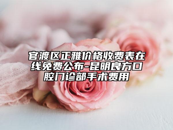 官渡区正雅价格收费表在线免费公布-昆明良方口腔门诊部手术费用