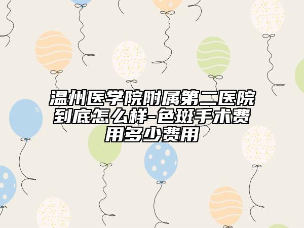 温州医学院附属第二医院到底怎么样-色斑手术费用多少费用