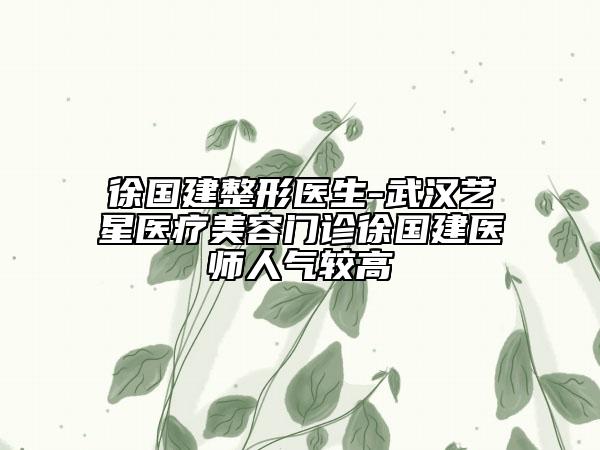 徐国建整形医生-武汉艺星医疗美容门诊徐国建医师人气较高