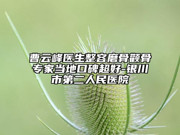 曹云峰医生整容磨骨颧骨专家当地口碑超好-银川市第二人民医院