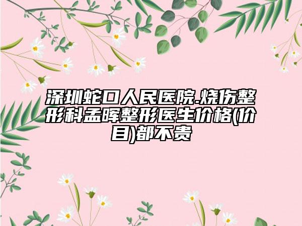 深圳蛇口人民医院.烧伤整形科孟晖整形医生价格(价目)都不贵
