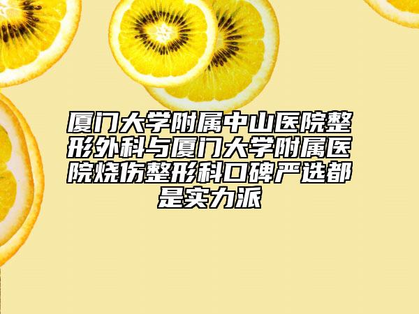 厦门大学附属中山医院整形外科与厦门大学附属医院烧伤整形科口碑严选都是实力派