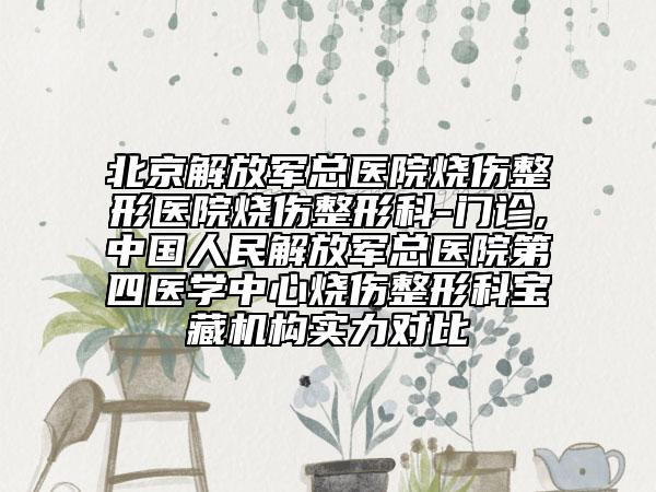 北京解放军总医院烧伤整形医院烧伤整形科-门诊,中国人民解放军总医院第四医学中心烧伤整形科宝藏机构实力对比