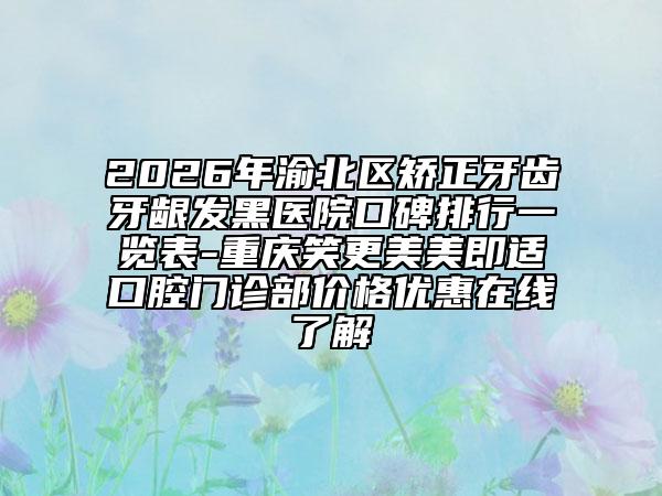 2026年渝北区矫正牙齿牙龈发黑医院口碑排行一览表-重庆笑更美美即适口腔门诊部价格优惠在线了解