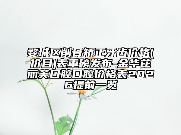 婺城区削骨矫正牙齿价格(价目)表重磅发布-金华芘丽芙口腔口腔价格表2026提前一览