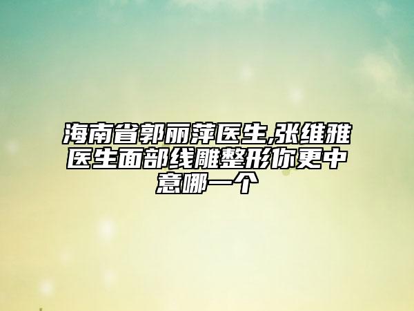 海南省郭丽萍医生,张维雅医生面部线雕整形你更中意哪一个