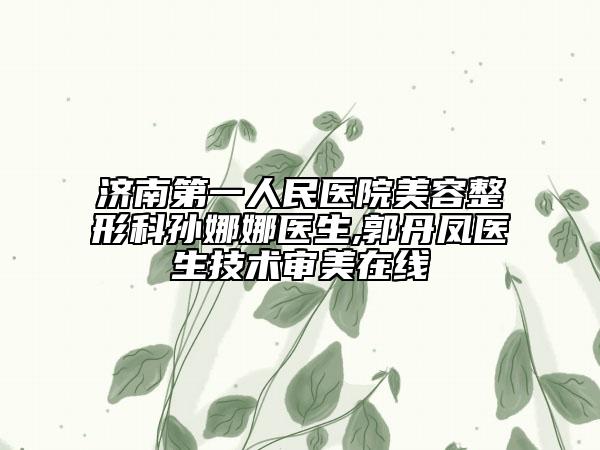 济南第一人民医院美容整形科孙娜娜医生,郭丹凤医生技术审美在线