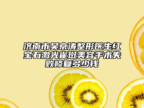 济南市吴京涛整形医生红宝石激光雀斑美容手术失败修复多少钱
