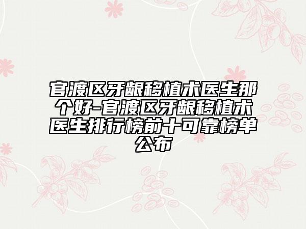 官渡区牙龈移植术医生那个好-官渡区牙龈移植术医生排行榜前十可靠榜单公布
