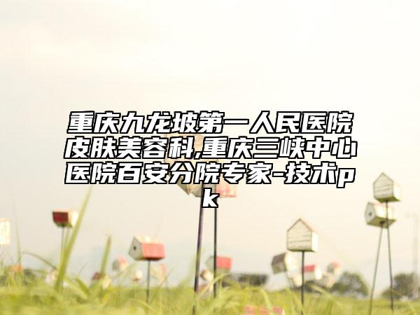 重庆九龙坡第一人民医院皮肤美容科,重庆三峡中心医院百安分院专家-技术pk