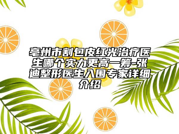 亳州市割包皮红光治疗医生哪个实力更高一筹-张迪整形医生入围专家详细介绍