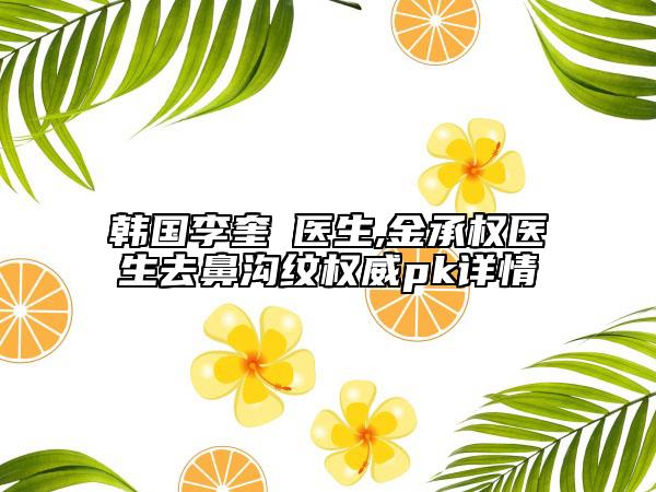 韩国李奎㬚医生,金承权医生去鼻沟纹权威pk详情