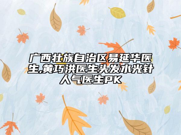广西壮族自治区易延华医生,黄巧洪医生头发水光针人气医生PK