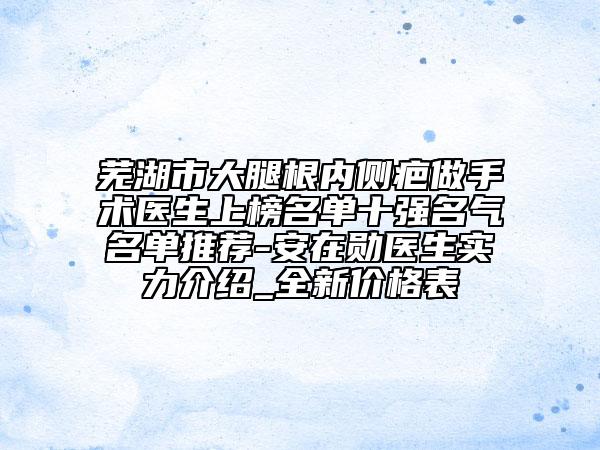 芜湖市大腿根内侧疤做手术医生上榜名单十强名气名单推荐-安在勋医生实力介绍_全新价格表