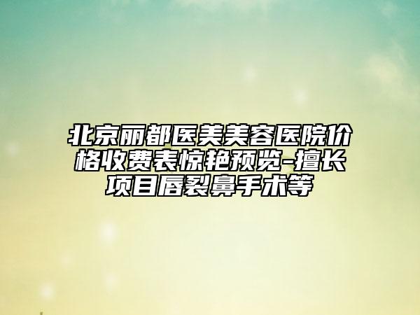 北京丽都医美美容医院价格收费表惊艳预览-擅长项目唇裂鼻手术等