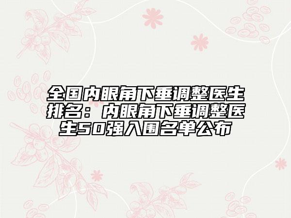 全国内眼角下垂调整医生排名：内眼角下垂调整医生50强入围名单公布