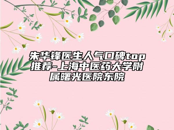 朱华锋医生人气口碑top推荐-上海中医药大学附属曙光医院东院