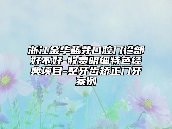 浙江金华蓝芽口腔门诊部好不好-收费明细特色经典项目-整牙齿矫正门牙案例