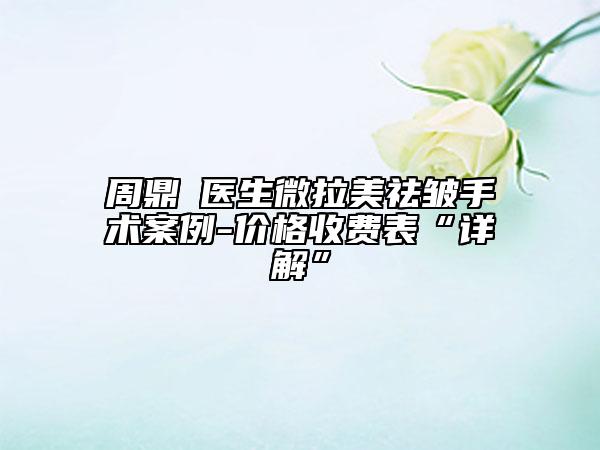 周鼎堃医生微拉美祛皱手术案例-价格收费表“详解”