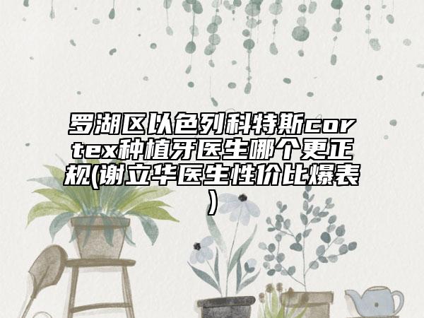 罗湖区以色列科特斯cortex种植牙医生哪个更正规(谢立华医生性价比爆表)