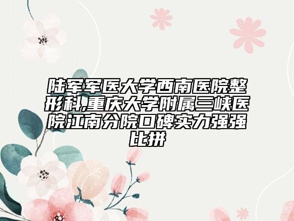 陆军军医大学西南医院整形科,重庆大学附属三峡医院江南分院口碑实力强强比拼