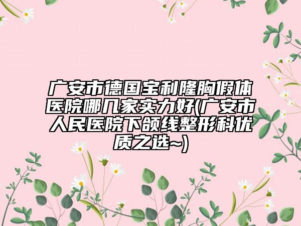 广安市德国宝利隆胸假体医院哪几家实力好(广安市人民医院下颌线整形科优质之选~)