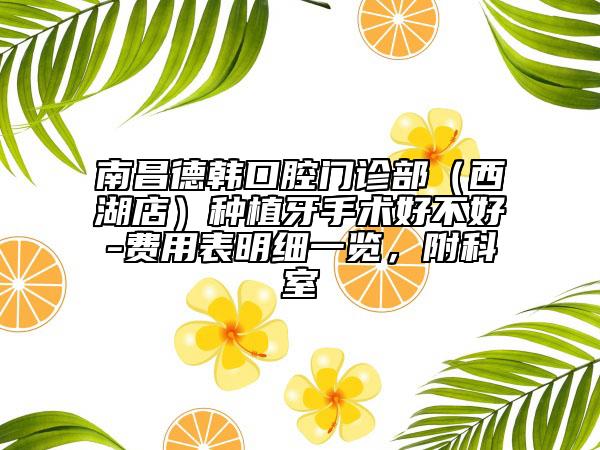 南昌德韩口腔门诊部（西湖店）种植牙手术好不好-费用表明细一览，附科室
