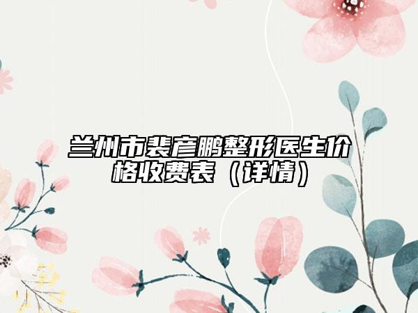 兰州市裴彦鹏整形医生价格收费表（详情）