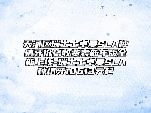 天河区瑞士士卓曼SLA种植牙价格收费表新年版全新上线-瑞士士卓曼SLA种植牙10613元起