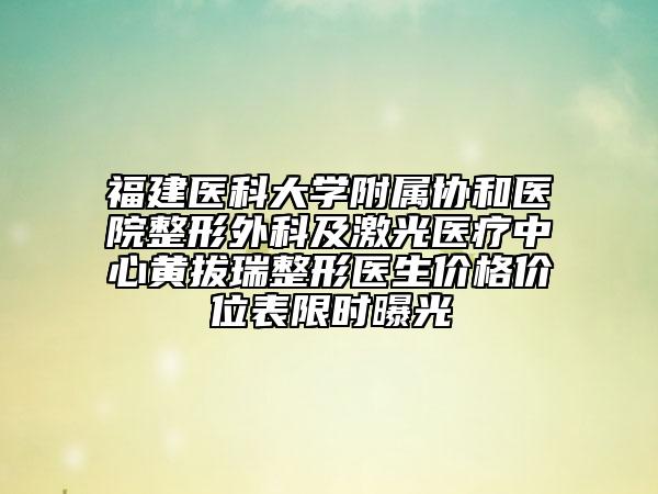 福建医科大学附属协和医院整形外科及激光医疗中心黄拔瑞整形医生价格价位表限时曝光