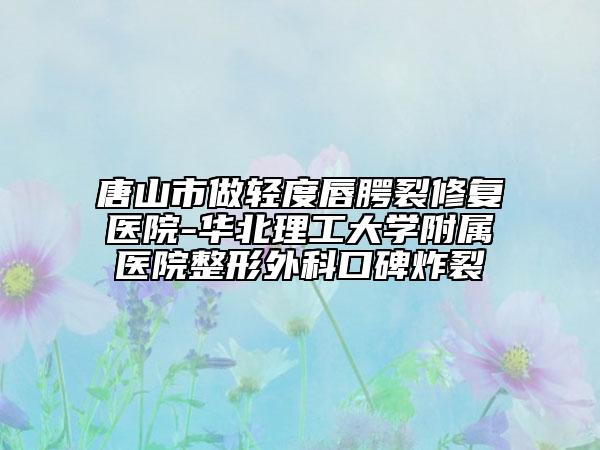 唐山市做轻度唇腭裂修复医院-华北理工大学附属医院整形外科口碑炸裂