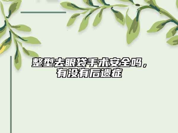 整型去眼袋手术安全吗，有没有后遗症