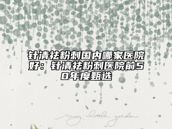针清祛粉刺国内哪家医院好：针清祛粉刺医院前50年度甄选