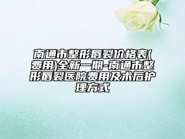 南通市整形唇裂价格表(费用)全新一期-南通市整形唇裂医院费用及术后护理方式