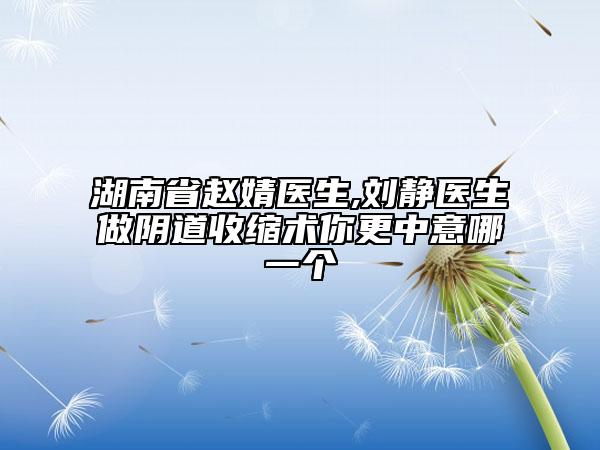 湖南省赵婧医生,刘静医生做阴道收缩术你更中意哪一个