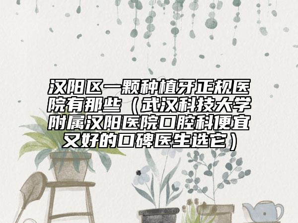 汉阳区一颗种植牙正规医院有那些（武汉科技大学附属汉阳医院口腔科便宜又好的口碑医生选它）