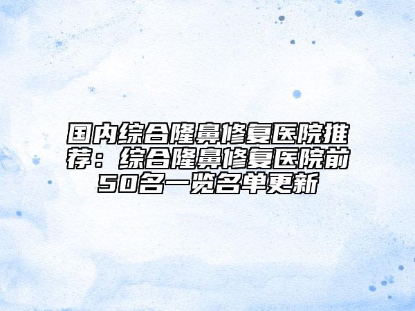 国内综合隆鼻修复医院推荐：综合隆鼻修复医院前50名一览名单更新