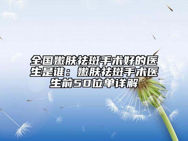 全国嫩肤祛斑手术好的医生是谁：嫩肤祛斑手术医生前50位单详解