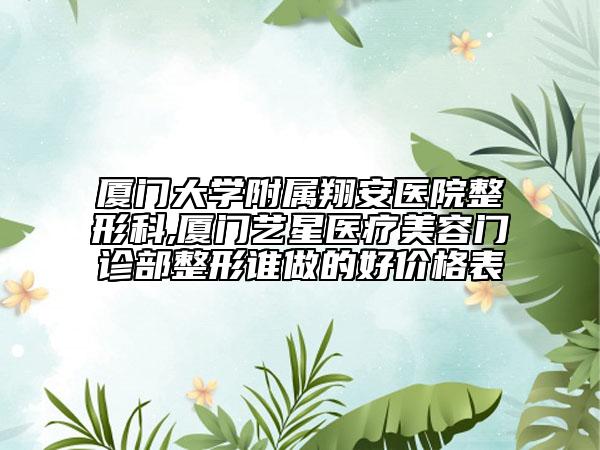 厦门大学附属翔安医院整形科,厦门艺星医疗美容门诊部整形谁做的好价格表