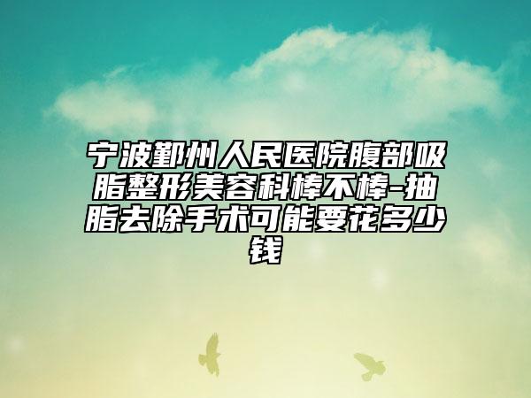 宁波鄞州人民医院腹部吸脂整形美容科棒不棒-抽脂去除手术可能要花多少钱