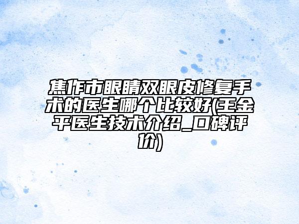 焦作市眼睛双眼皮修复手术的医生哪个比较好(王金平医生技术介绍_口碑评价)