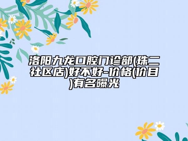 洛阳九龙口腔门诊部(珠二社区店)好不好-价格(价目)有名曝光