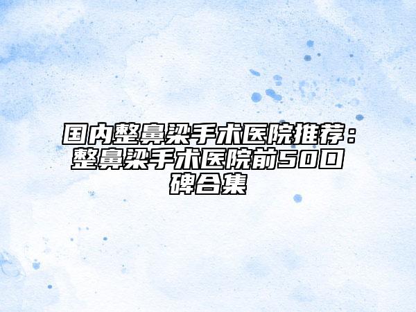 国内整鼻梁手术医院推荐:整鼻梁手术医院前50口碑合集