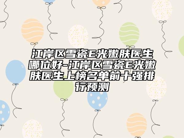 江岸区雪瓷E光嫩肤医生哪位好-江岸区雪瓷E光嫩肤医生上榜名单前十强排行预测