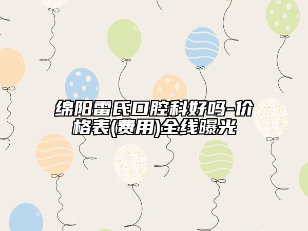 绵阳雷氏口腔科好吗-价格表(费用)全线曝光