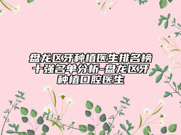 盘龙区牙种植医生排名榜十强名单分析-盘龙区牙种植口腔医生