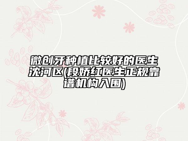 微创牙种植比较好的医生沈河区(段娇红医生正规靠谱机构入围)
