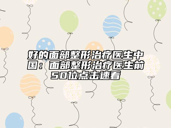 好的面部整形治疗医生中国：面部整形治疗医生前50位点击速看